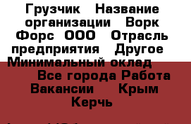 Грузчик › Название организации ­ Ворк Форс, ООО › Отрасль предприятия ­ Другое › Минимальный оклад ­ 24 000 - Все города Работа » Вакансии   . Крым,Керчь